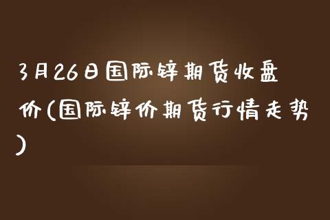 3月26日国际锌期货收盘价(国际锌价期货行情走势)_https://gj1.wpmee.com_国际期货_第1张