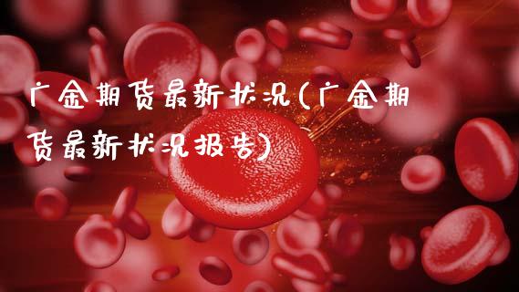 广金期货最新状况(广金期货最新状况报告)_https://gj1.wpmee.com_国际期货百科_第1张