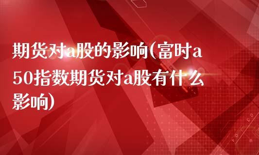 期货对a股的影响(富时a50指数期货对a股有什么影响)_https://gj1.wpmee.com_国际期货_第1张