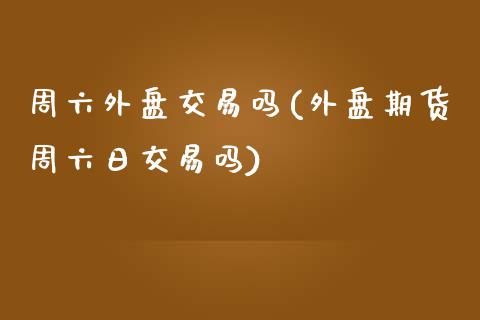 周六外盘交易吗(外盘期货周六日交易吗)_https://gj1.wpmee.com_国际期货_第1张