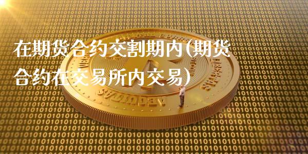 在期货合约交割期内(期货合约在交易所内交易)_https://gj1.wpmee.com_国际期货_第1张