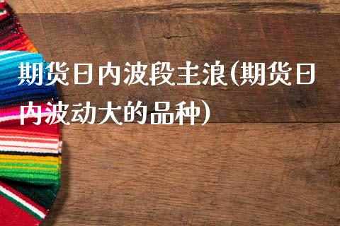 期货日内波段主浪(期货日内波动大的品种)_https://gj1.wpmee.com_国际期货_第1张