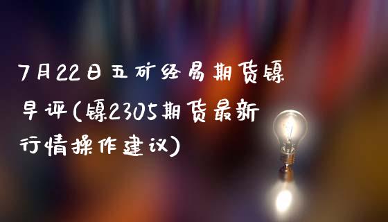 7月22日五矿经易期货镍早评(镍2305期货最新行情操作建议)_https://gj1.wpmee.com_国际期货_第1张