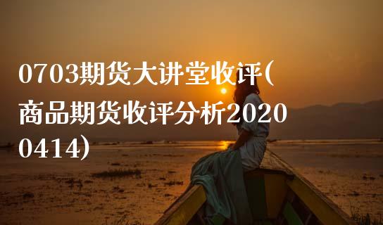 0703期货大讲堂收评(商品期货收评分析20200414)_https://gj1.wpmee.com_国际期货_第1张