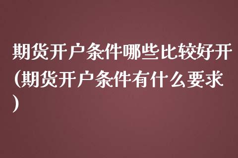 期货开户条件哪些比较好开(期货开户条件有什么要求)_https://gj1.wpmee.com_国际期货_第1张