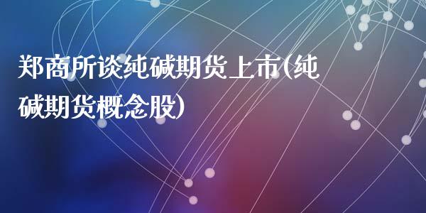 郑商所谈纯碱期货上市(纯碱期货概念股)_https://gj1.wpmee.com_国际期货_第1张