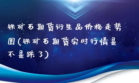 铁矿石期货衍生品价格走势图(铁矿石期货实时行情是不是跌了)_https://gj1.wpmee.com_国际期货_第1张