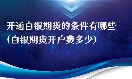 开通白银期货的条件有哪些(白银期货开户费多少)_https://gj1.wpmee.com_国际期货_第1张