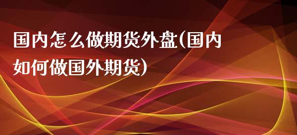 国内怎么做期货外盘(国内如何做国外期货)_https://gj1.wpmee.com_国际期货_第1张