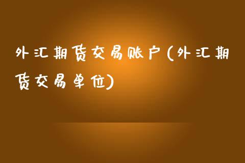 外汇期货交易账户(外汇期货交易单位)_https://gj1.wpmee.com_国际期货_第1张