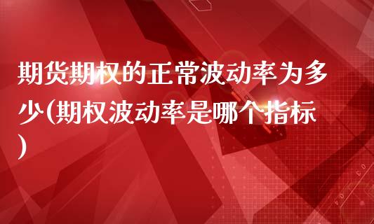 期货期权的正常波动率为多少(期权波动率是哪个指标)_https://gj1.wpmee.com_国际期货_第1张