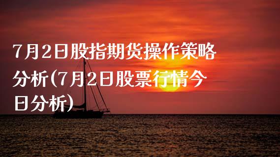 7月2日股指期货操作策略分析(7月2日股票行情今日分析)_https://gj1.wpmee.com_国际期货_第1张