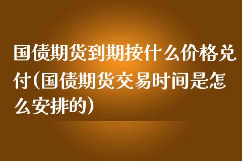 国债期货到期按什么价格兑付(国债期货交易时间是怎么安排的)_https://gj1.wpmee.com_国际期货_第1张