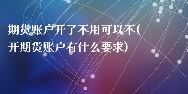 期货账户开了不用可以不(开期货账户有什么要求)_https://gj1.wpmee.com_国际期货_第1张