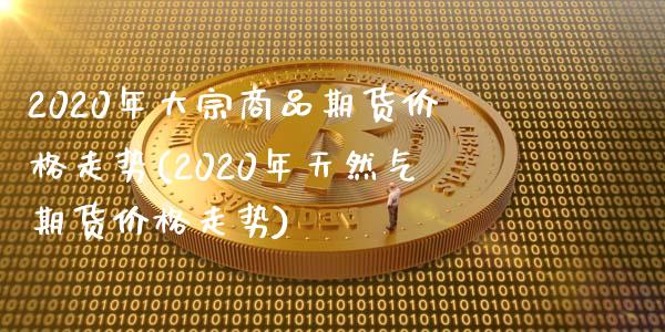 2020年大宗商品期货价格走势(2020年天然气期货价格走势)_https://gj1.wpmee.com_国际期货_第1张