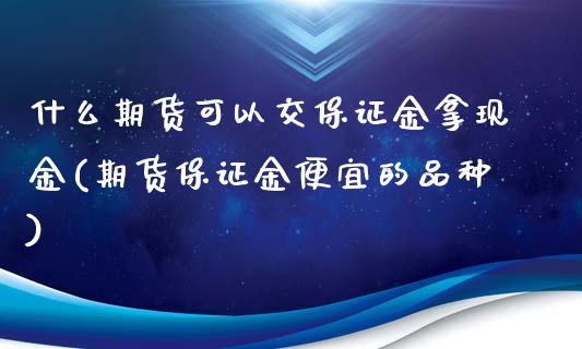 什么期货可以交保证金拿现金(期货保证金便宜的品种)_https://gj1.wpmee.com_国际期货_第1张