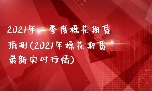 2021年二季度棉花期货预测(2021年棉花期货最新实时行情)_https://gj1.wpmee.com_国际期货_第1张