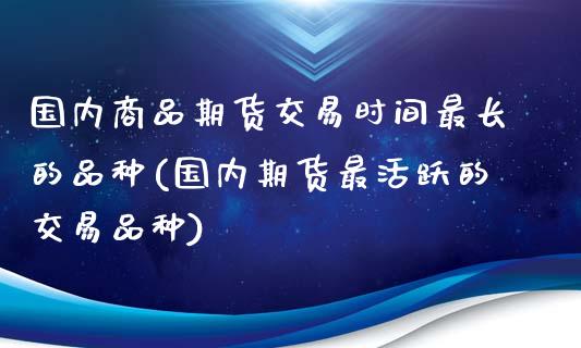 国内商品期货交易时间最长的品种(国内期货最活跃的交易品种)_https://gj1.wpmee.com_国际期货_第1张