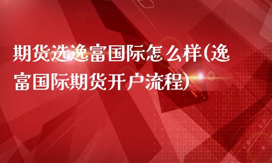 期货选逸富国际怎么样(逸富国际期货开户流程)_https://gj1.wpmee.com_国际期货_第1张