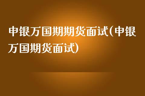 申银万国期期货面试(申银万国期货面试)_https://gj1.wpmee.com_国际期货_第1张