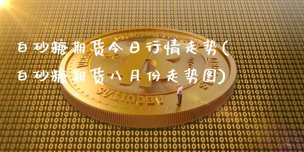 白砂糖期货今日行情走势(白砂糖期货八月份走势图)_https://gj1.wpmee.com_国际期货_第1张