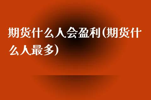 期货什么人会盈利(期货什么人最多)_https://gj1.wpmee.com_国际期货_第1张