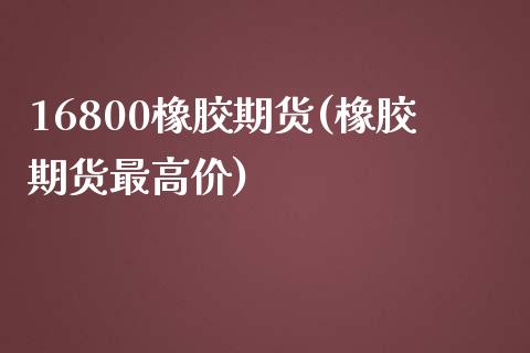 16800橡胶期货(橡胶期货最高价)_https://gj1.wpmee.com_国际期货_第1张