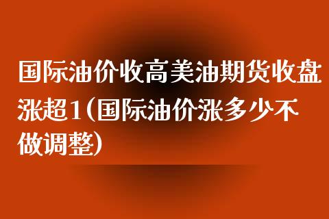 国际油价收高美油期货收盘涨超1(国际油价涨多少不做调整)_https://gj1.wpmee.com_国际期货_第1张