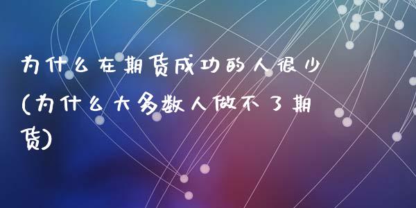 为什么在期货成功的人很少(为什么大多数人做不了期货)_https://gj1.wpmee.com_国际期货_第1张