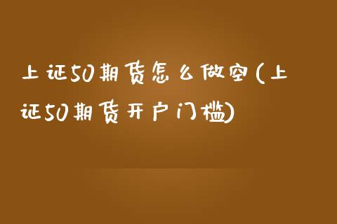 上证50期货怎么做空(上证50期货开户门槛)_https://gj1.wpmee.com_国际期货_第1张