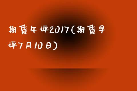 期货午评2017(期货早评7月10日)_https://gj1.wpmee.com_国际期货_第1张