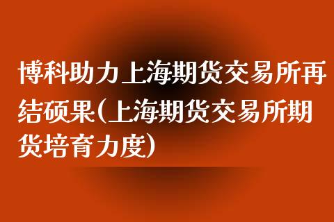 博科助力上海期货交易所再结硕果(上海期货交易所期货培育力度)_https://gj1.wpmee.com_国际期货_第1张