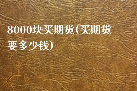 8000块买期货(买期货要多少钱)_https://gj1.wpmee.com_国际期货_第1张