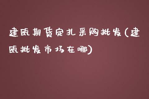 建瓯期货定扎采购批发(建瓯批发市场在哪)_https://gj1.wpmee.com_国际期货_第1张