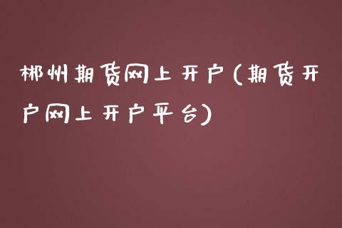 郴州期货网上开户(期货开户网上开户平台)_https://gj1.wpmee.com_国际期货_第1张