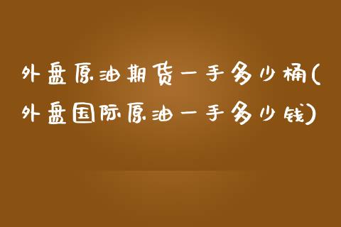 外盘原油期货一手多少桶(外盘国际原油一手多少钱)_https://gj1.wpmee.com_国际期货百科_第1张