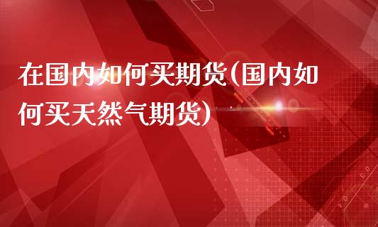 在国内如何买期货(国内如何买天然气期货)_https://gj1.wpmee.com_国际期货_第1张