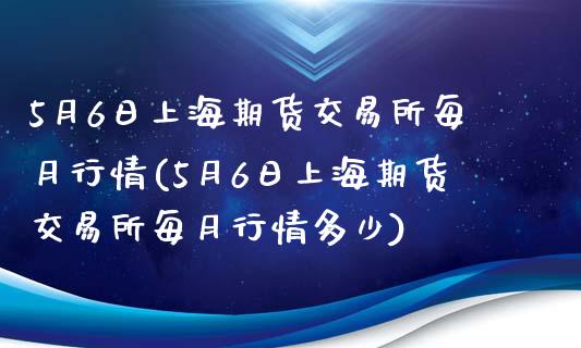 5月6日上海期货交易所每月行情(5月6日上海期货交易所每月行情多少)_https://gj1.wpmee.com_国际期货_第1张