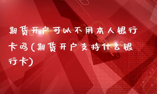 期货开户可以不用本人银行卡吗(期货开户支持什么银行卡)_https://gj1.wpmee.com_国际期货_第1张