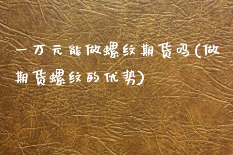 一万元能做螺纹期货吗(做期货螺纹的优势)_https://gj1.wpmee.com_国际期货百科_第1张
