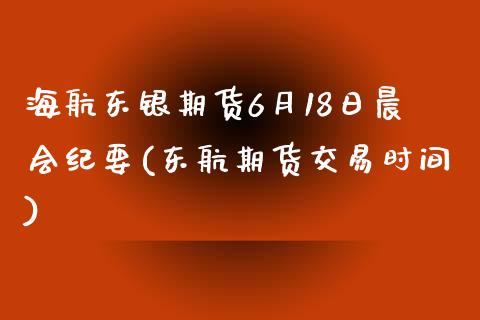 海航东银期货6月18日晨会纪要(东航期货交易时间)_https://gj1.wpmee.com_国际期货_第1张