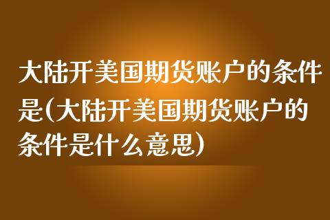 大陆开美国期货账户的条件是(大陆开美国期货账户的条件是什么意思)_https://gj1.wpmee.com_国际期货_第1张