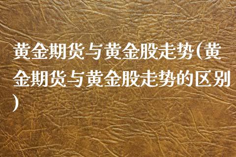 黄金期货与黄金股走势(黄金期货与黄金股走势的区别)_https://gj1.wpmee.com_国际期货_第1张