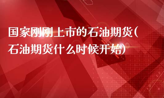 国家刚刚上市的石油期货(石油期货什么时候开始)_https://gj1.wpmee.com_国际期货_第1张