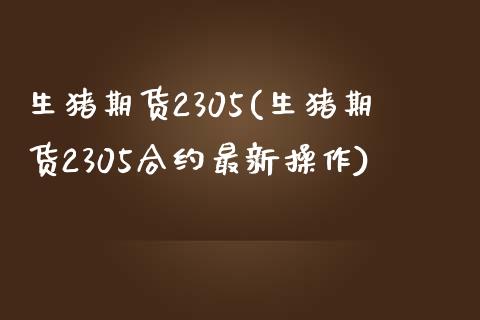 生猪期货2305(生猪期货2305合约最新操作)_https://gj1.wpmee.com_国际期货_第1张