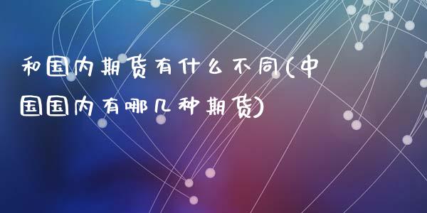 和国内期货有什么不同(中国国内有哪几种期货)_https://gj1.wpmee.com_国际期货_第1张