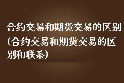 合约交易和期货交易的区别(合约交易和期货交易的区别和联系)_https://gj1.wpmee.com_国际期货_第1张