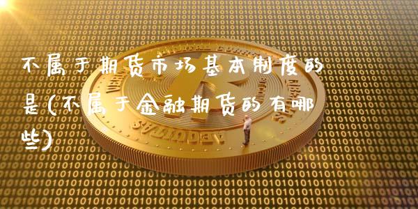 不属于期货市场基本制度的是(不属于金融期货的有哪些)_https://gj1.wpmee.com_国际期货_第1张