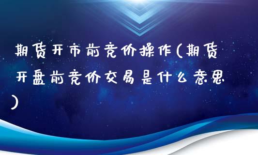 期货开市前竞价操作(期货开盘前竞价交易是什么意思)_https://gj1.wpmee.com_国际期货_第1张