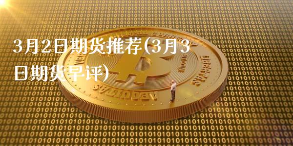 3月2日期货推荐(3月3日期货早评)_https://gj1.wpmee.com_国际期货_第1张